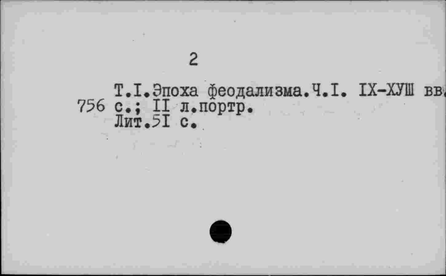 ﻿2
T.I.Эпоха феодализма.Ч.І. ІХ-ХУШ вв, 756 с.; II л.портр.
Лит.51 с.